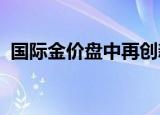 国际金价盘中再创新高，专家分析影响因素