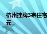 杭州挂牌3宗住宅用地，起始总价约39.57亿元