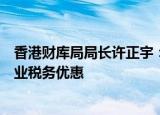 香港财库局局长许正宇：计划从三方面优化资产及财富管理业税务优惠