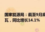 国家能源局：截至9月底全国累计发电装机容量约31.6亿千瓦，同比增长14.1%