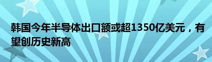 韩国今年半导体出口额或超1350亿美元，有望创历史新高