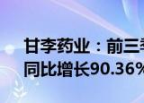 甘李药业：前三季度归母净利润5.07亿元，同比增长90.36%