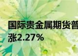 国际贵金属期货普遍收涨，COMEX白银期货涨2.27%