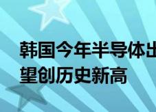 韩国今年半导体出口额或超1350亿美元，有望创历史新高