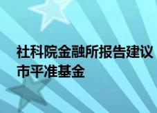 社科院金融所报告建议：发行2万亿元特别国债支持设立股市平准基金