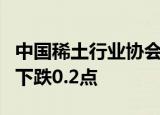 中国稀土行业协会：今日稀土价格指数较昨日下跌0.2点