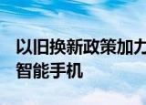 以旧换新政策加力，截至9月底出货2.06亿部智能手机