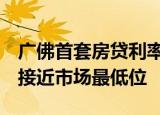 广佛首套房贷利率全面进入“2”时代，利率接近市场最低位