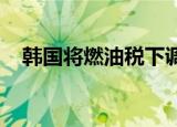 韩国将燃油税下调措施延长两个月至年底