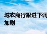 城农商行跟进下调存款利率，存款搬家现象或加剧