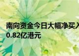 南向资金今日大幅净买入93.99亿港元，华润电力获净买入10.82亿港元