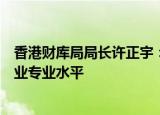 香港财库局局长许正宇：打击不当审计行为，维护香港会计业专业水平