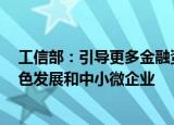 工信部：引导更多金融资源用于促进科技创新 先进制造 绿色发展和中小微企业