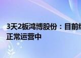 3天2板鸿博股份：目前经营情况正常，子公司英博数科业务正常运营中