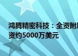 鸿腾精密科技：全资附属公司FIT新加坡将向一合资企业注资约5000万美元