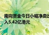 南向资金今日小幅净卖出4.69亿港元，小米集团逆市获净买入5.42亿港元