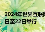 2024年世界互联网大会乌镇峰会将于11月19日至22日举行