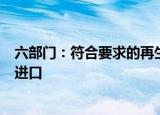 六部门：符合要求的再生铜铝原料不属于固体废物，可自由进口