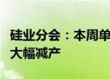 硅业分会：本周单晶硅片价格普遍下跌，企业大幅减产