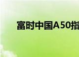 富时中国A50指数期货跌幅扩大至1%