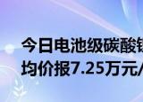 今日电池级碳酸锂价格较上日上涨1000元，均价报7.25万元/吨