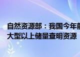 自然资源部：我国今年前三季度找矿成果突出，提交了一批大型以上储量查明资源