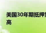 美国30年期抵押贷款平均利率创近三个月新高