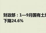 财政部：1—9月国有土地使用权出让收入23287亿元，同比下降24.6%