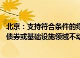 北京：支持符合条件的绿色企业上市融资和再融资 发行企业债券或基础设施领域不动产投资信托基金（REITs）产品