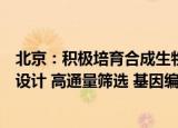 北京：积极培育合成生物制造产业，强化生物制造菌种计算设计 高通量筛选 基因编辑等创新突破