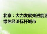 北京：大力发展先进能源产业，力争到2035年全面建成国际绿色经济标杆城市