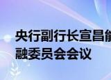 央行副行长宣昌能出席第50届国际货币与金融委员会会议