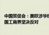 中国贸促会：美欧涉华经贸限制措施明显违背世贸规则，中国工商界坚决反对