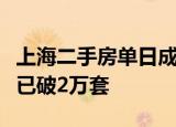 上海二手房单日成交量再破千套，单月成交量已破2万套