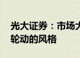 光大证券：市场大概率延续结构性行情 热点轮动的风格