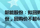 韶能股份：拟回购9725万元1.95亿元公司股份，回购价不超6元/股