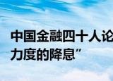 中国金融四十人论坛报告：建议继续落实“有力度的降息”