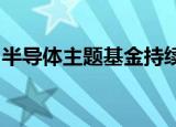 半导体主题基金持续走强，基金瞄准优质龙头