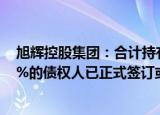 旭辉控股集团：合计持有适用债务未偿还本金总额约77.88%的债权人已正式签订或加入重组支持协议