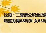 沈阳：二套房公积金贷款首付比例降至15%，偿还最高年龄调整为男68周岁 女63周岁