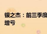 银之杰：前三季度净亏损6299.80万元，同比增亏