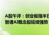 A股午评：创业板指半日跌1.41%，煤炭 钢铁等板块走弱，智谱AI概念股延续强势