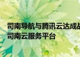 司南导航与腾讯云达成战略合作，将携手打造基于AI技术的司南云服务平台