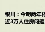 银川：今明两年将收购1万套保障性住房解决近3万人住房问题