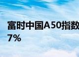 富时中国A50指数期货夜盘开盘拉升，涨超0.7%