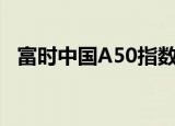 富时中国A50指数期货夜盘涨幅扩大至1%