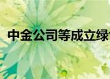 中金公司等成立绿色发展创投基金合伙企业