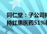 同仁堂：子公司拟1.05亿元受让红惠科技所持红惠医药51%股权