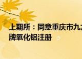 上期所：同意重庆市九龙万博新材料科技有限公司“博赛”牌氧化铝注册