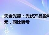 天合光能：光伏产品盈利能力下降，前三季度净亏损8.47亿元，同比转亏